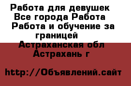 Работа для девушек - Все города Работа » Работа и обучение за границей   . Астраханская обл.,Астрахань г.